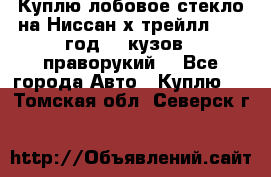 Куплю лобовое стекло на Ниссан х трейлл 2014 год 32 кузов , праворукий  - Все города Авто » Куплю   . Томская обл.,Северск г.